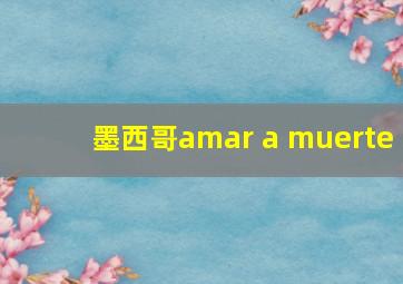 墨西哥amar a muerte